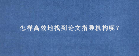 怎样高效地找到论文指导机构呢？