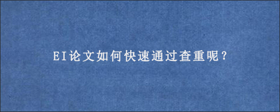 EI论文如何快速通过查重呢？