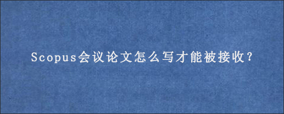 Scopus会议论文怎么写才能被接收？