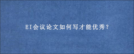 EI会议论文如何写才能优秀？