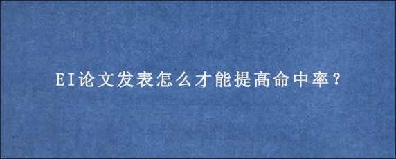 EI论文发表怎么才能提高命中率？