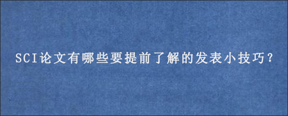 SCI论文有哪些要提前了解的发表小技巧？