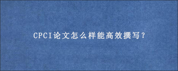 CPCI论文怎么样能高效撰写？