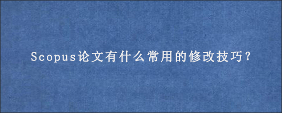 Scopus论文有什么常用的修改技巧？