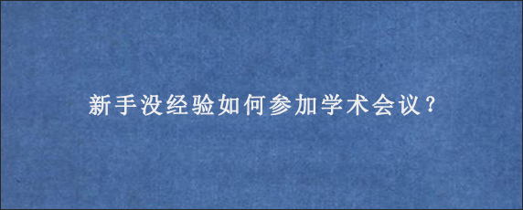 新手没经验如何参加学术会议？