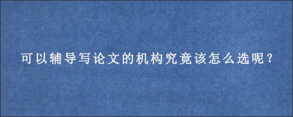 可以辅导写论文的机构究竟该怎么选呢？