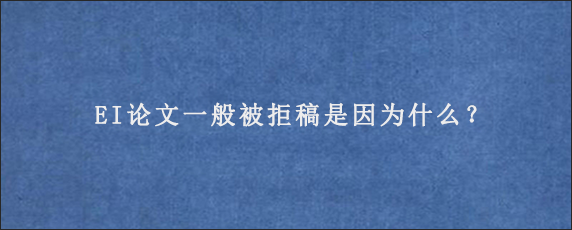 EI论文一般被拒稿是因为什么？