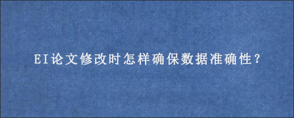 EI论文修改时怎样确保数据准确性？