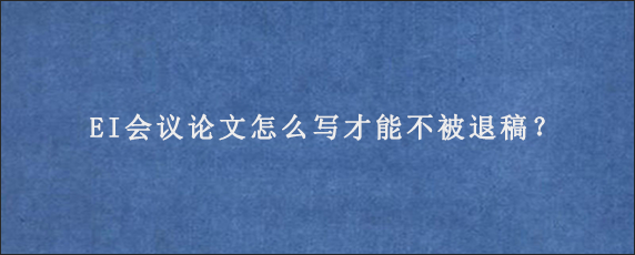 EI会议论文怎么写才能不被退稿？