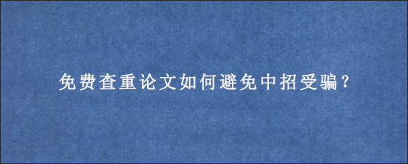 免费查重论文如何避免中招受骗？