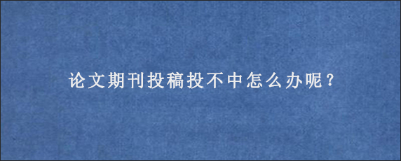 论文期刊投稿投不中怎么办呢？