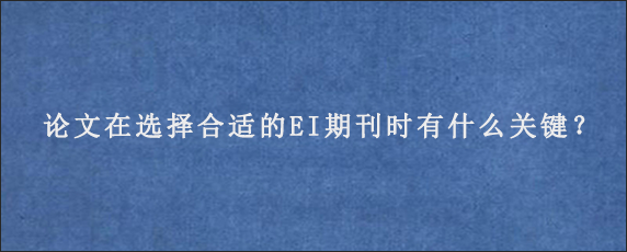 论文在选择合适的EI期刊时有什么关键？