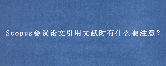 Scopus会议论文引用文献时有什么要注意？