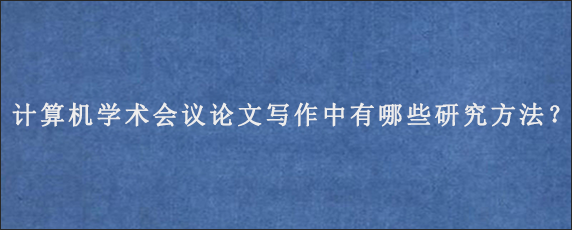 计算机学术会议论文写作中有哪些研究方法？