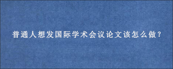 普通人想发国际学术会议论文该怎么做？