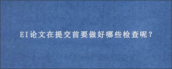 EI论文在提交前要做好哪些检查呢？