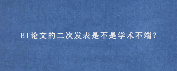 EI论文的二次发表是不是学术不端？