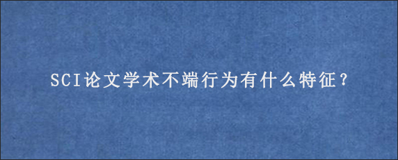 SCI论文学术不端行为有什么特征？