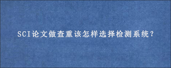 SCI论文做查重该怎样选择检测系统？