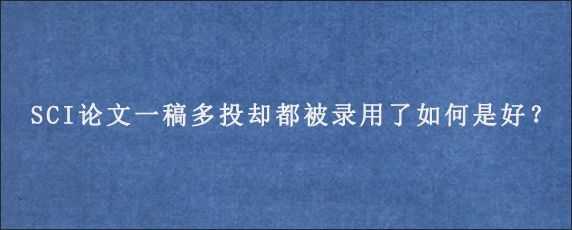 SCI论文一稿多投却都被录用了如何是好？