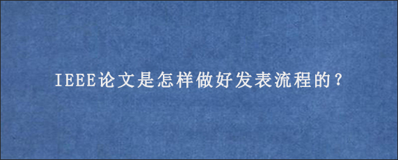 IEEE论文是怎样做好发表流程的？