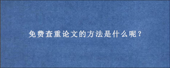 免费查重论文的方法是什么呢？