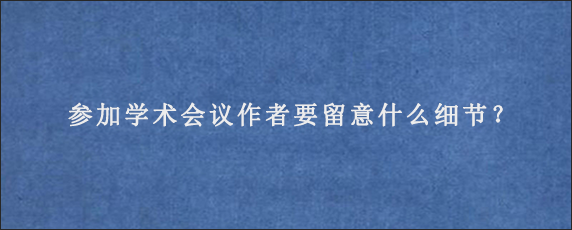 参加学术会议作者要留意什么细节？