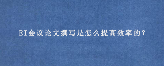 EI会议论文撰写是怎么提高效率的？