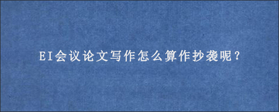 EI会议论文写作怎么算作抄袭呢？