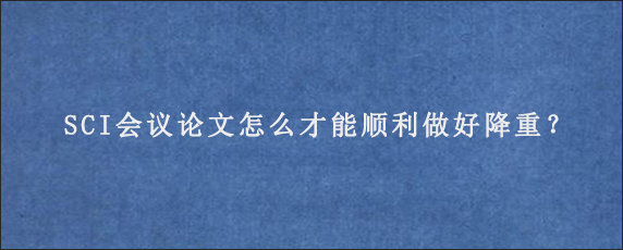 SCI会议论文怎么才能顺利做好降重？