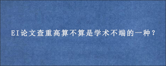 EI论文查重高算不算是学术不端的一种？