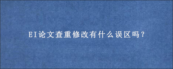 EI论文查重修改有什么误区吗？