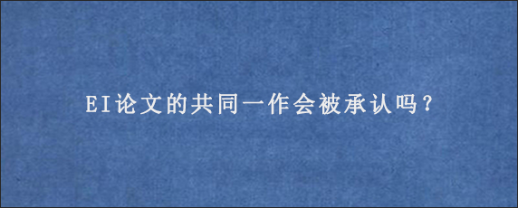 EI论文的共同一作会被承认吗？