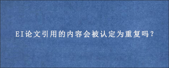 EI论文引用的内容会被认定为重复吗？