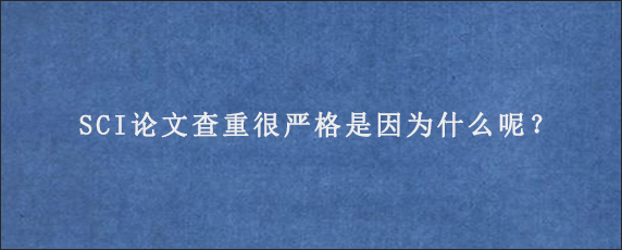 SCI论文查重很严格是因为什么呢？