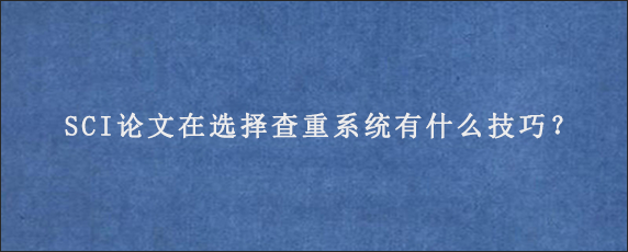 SCI论文在选择查重系统有什么技巧？