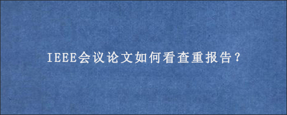 IEEE会议论文如何看查重报告？