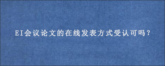 EI会议论文的在线发表方式受认可吗？