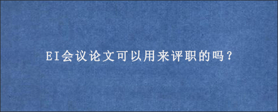 EI会议论文可以用来评职的吗？