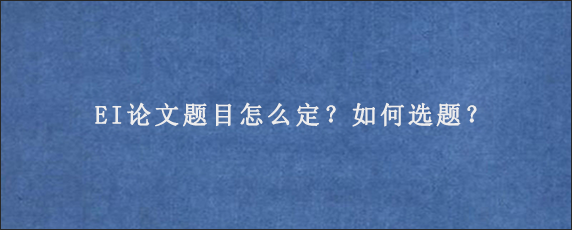 EI论文题目怎么定？如何选题？