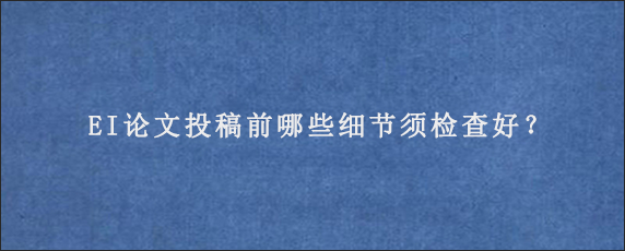 EI论文投稿前哪些细节须检查好？