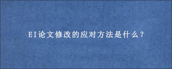 EI论文修改的应对方法是什么？