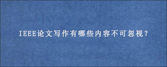 IEEE论文写作有哪些内容不可忽视？