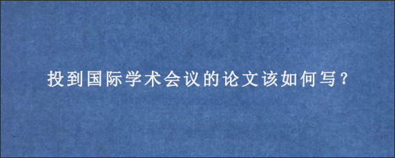 投到国际学术会议的论文该如何写？