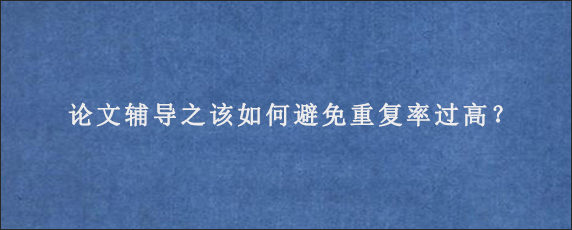 论文辅导之该如何避免重复率过高？