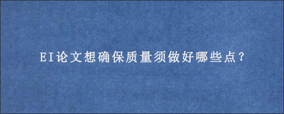 EI论文想确保质量须做好哪些点？