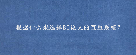 根据什么来选择EI论文的查重系统？