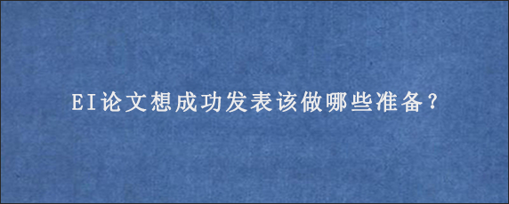 EI论文想成功发表该做哪些准备？