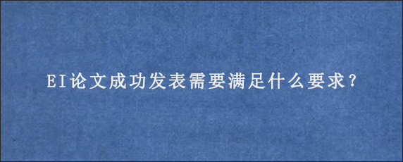 EI论文成功发表需要满足什么要求？