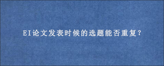 EI论文发表时候的选题能否重复？